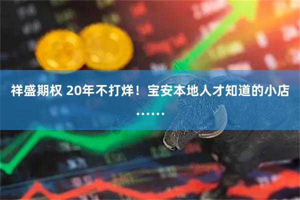 祥盛期权 20年不打烊！宝安本地人才知道的小店……