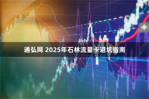 通弘网 2025年石林流量卡避坑指南