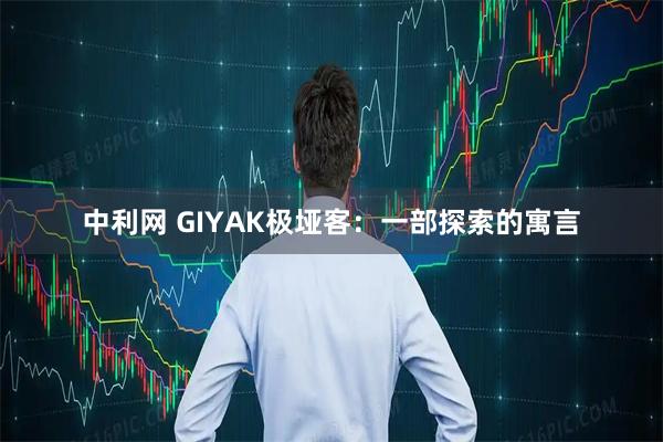 中利网 GIYAK极垭客：一部探索的寓言