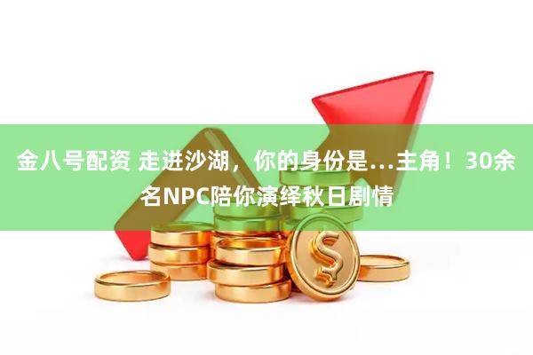 金八号配资 走进沙湖，你的身份是…主角！30余名NPC陪你演绎秋日剧情