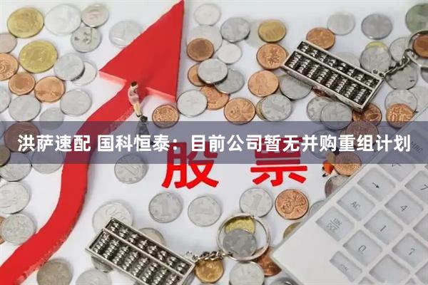 洪萨速配 国科恒泰：目前公司暂无并购重组计划