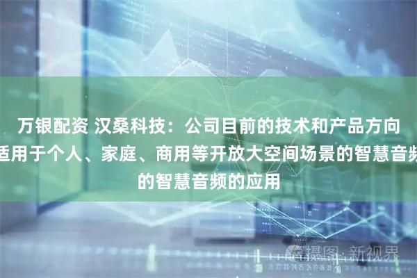 万银配资 汉桑科技：公司目前的技术和产品方向主要是适用于个人、家庭、商用等开放大空间场景的智慧音频的应用