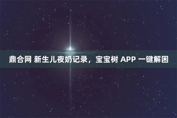 鼎合网 新生儿夜奶记录，宝宝树 APP 一键解困