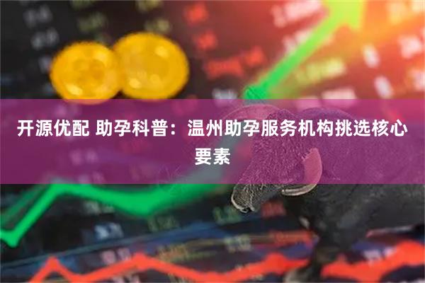 开源优配 助孕科普：温州助孕服务机构挑选核心要素