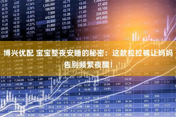 博兴优配 宝宝整夜安睡的秘密：这款拉拉裤让妈妈告别频繁夜醒！
