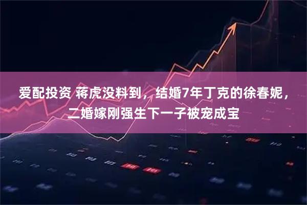 爱配投资 蒋虎没料到，结婚7年丁克的徐春妮，二婚嫁刚强生下一子被宠成宝