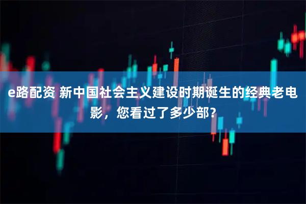 e路配资 新中国社会主义建设时期诞生的经典老电影，您看过了多少部？