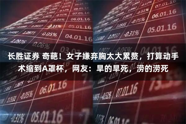长胜证券 奇葩!女子嫌弃胸太大累赘,打算动手术缩到A罩杯,网友:旱的旱死,涝的涝死