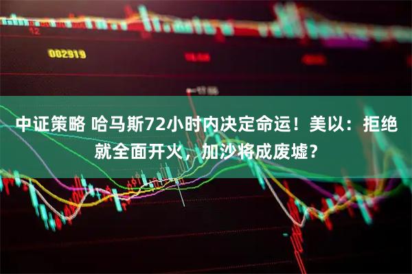 中证策略 哈马斯72小时内决定命运！美以：拒绝就全面开火，加沙将成废墟？