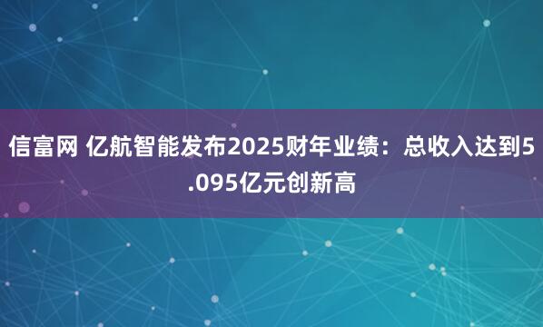信富网 亿航智能发布2025财年业绩：总收入达到5.095亿元创新高