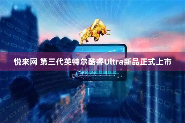 悦来网 第三代英特尔酷睿Ultra新品正式上市