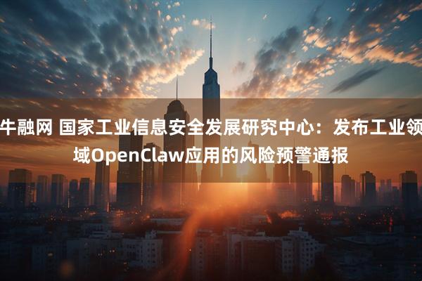 牛融网 国家工业信息安全发展研究中心：发布工业领域OpenClaw应用的风险预警通报