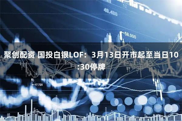 聚创配资 国投白银LOF：3月13日开市起至当日10:30停牌