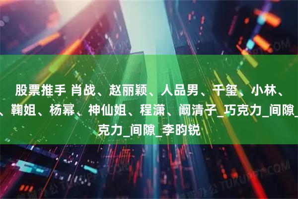 股票推手 肖战、赵丽颖、人品男、千玺、小林、张凌赫、鞠姐、杨幂、神仙姐、程潇、阚清子_巧克力_间隙_李昀锐