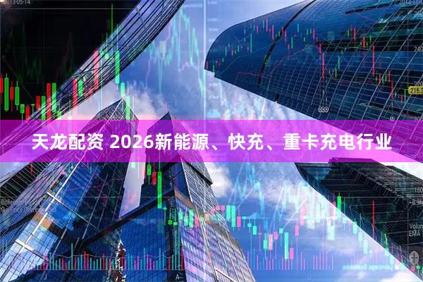 天龙配资 2026新能源、快充、重卡充电行业