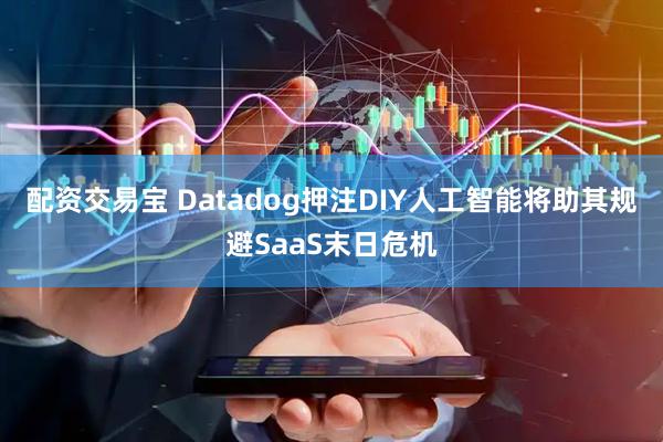 配资交易宝 Datadog押注DIY人工智能将助其规避SaaS末日危机