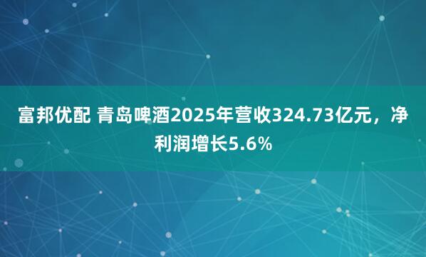 富邦优配 青岛啤酒2025年营收324.73亿元，净利润增长5.6%