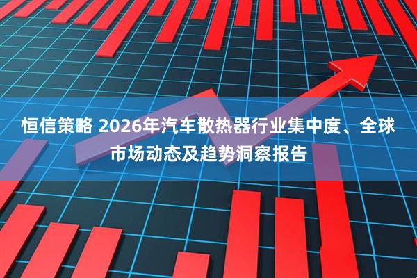 恒信策略 2026年汽车散热器行业集中度、全球市场动态及趋势洞察报告