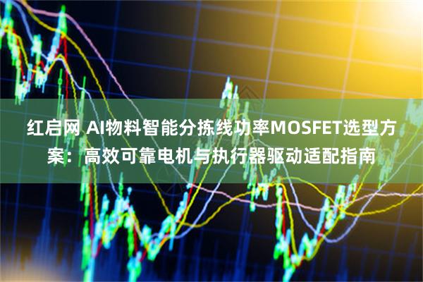 红启网 AI物料智能分拣线功率MOSFET选型方案:高效可靠电机与执行器驱动适配指南