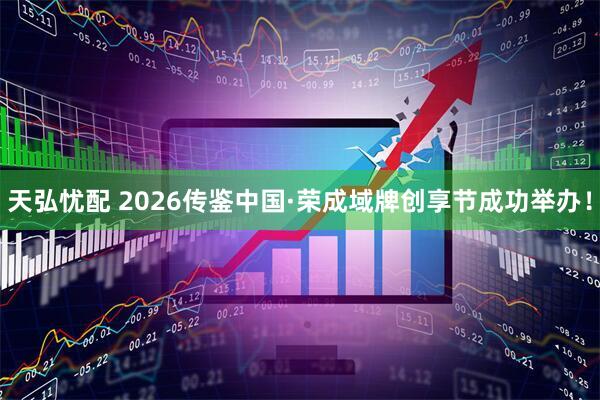 天弘忧配 2026传鉴中国·荣成域牌创享节成功举办!
