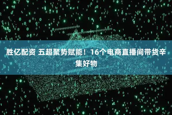 胜亿配资 五超聚势赋能!16个电商直播间带货辛集好物
