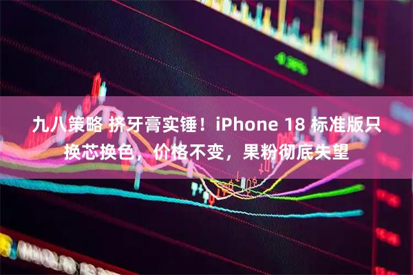九八策略 挤牙膏实锤！iPhone 18 标准版只换芯换色，价格不变，果粉彻底失望