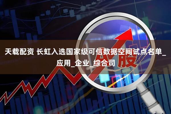 天载配资 长虹入选国家级可信数据空间试点名单_应用_企业_综合司