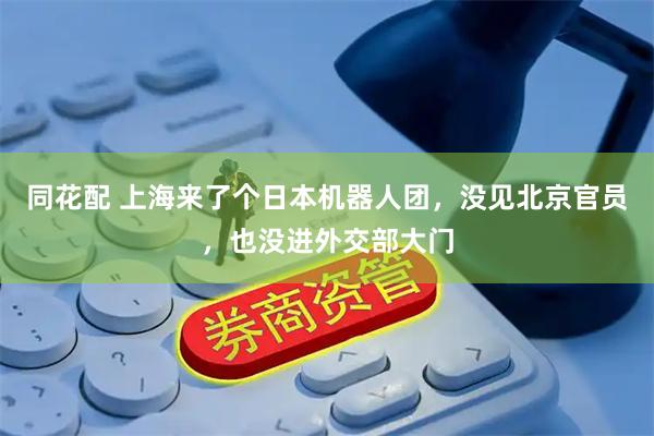 同花配 上海来了个日本机器人团，没见北京官员，也没进外交部大门