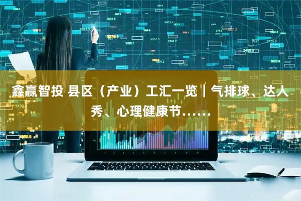 鑫赢智投 县区（产业）工汇一览｜气排球、达人秀、心理健康节……