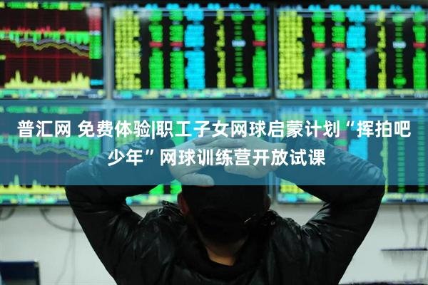 普汇网 免费体验|职工子女网球启蒙计划“挥拍吧 少年”网球训练营开放试课