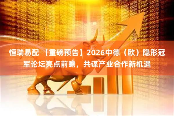 恒瑞易配 【重磅预告】2026中德（欧）隐形冠军论坛亮点前瞻，共谋产业合作新机遇