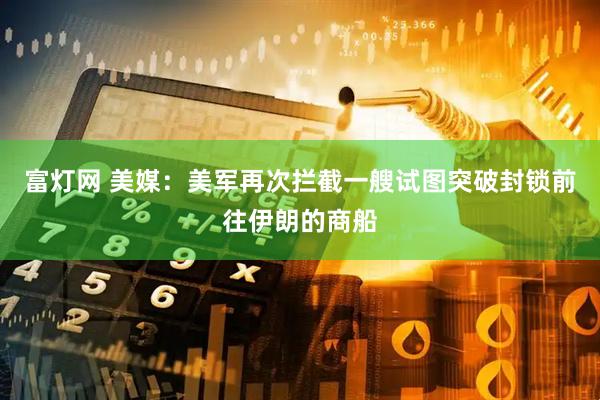富灯网 美媒：美军再次拦截一艘试图突破封锁前往伊朗的商船