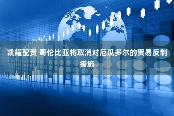 凯耀配资 哥伦比亚将取消对厄瓜多尔的贸易反制措施