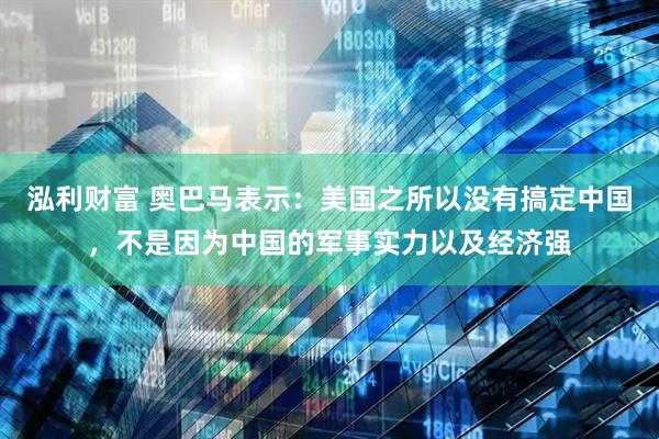 泓利财富 奥巴马表示：美国之所以没有搞定中国，不是因为中国的军事实力以及经济强