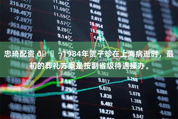 忠琦配资 🌬1984年贺子珍在上海病逝时，最初的葬礼方案是按副省级待遇操办。
