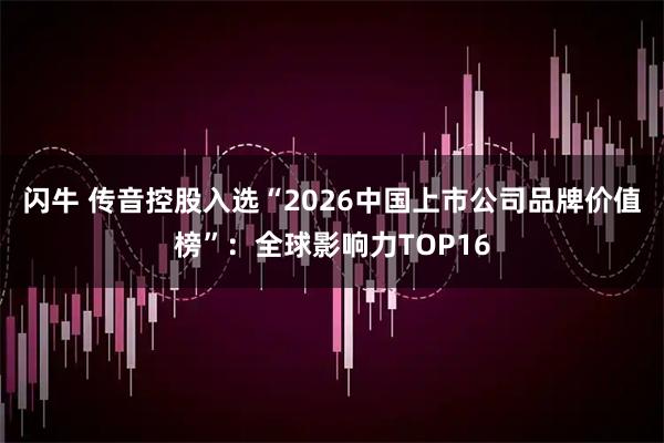 闪牛 传音控股入选“2026中国上市公司品牌价值榜”：全球影响力TOP16