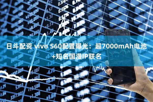 日斗配资 vivo S60配置曝光：超7000mAh电池+知名国漫IP联名