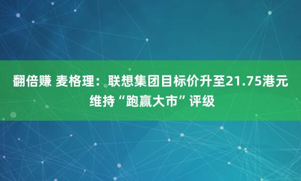 翻倍赚 麦格理：联想集团目标价升至21.75港元 维持“跑赢大市”评级