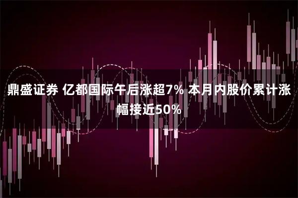 鼎盛证券 亿都国际午后涨超7% 本月内股价累计涨幅接近50%