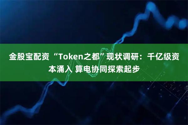 金股宝配资 “Token之都”现状调研:千亿级资本涌入 算电协同探索起步