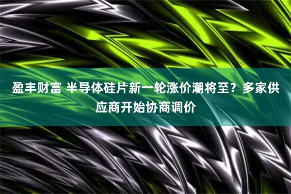 盈丰财富 半导体硅片新一轮涨价潮将至?多家供应商开始协商调价