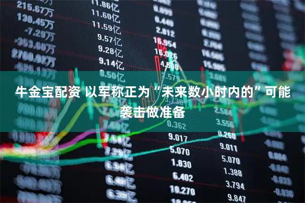 牛金宝配资 以军称正为“未来数小时内的”可能袭击做准备