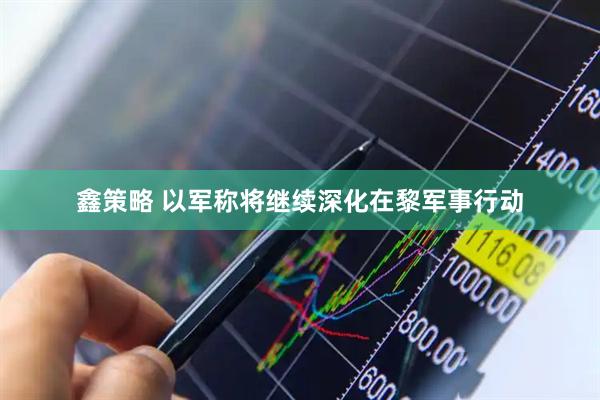 鑫策略 以军称将继续深化在黎军事行动
