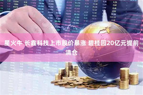 星火牛 长鑫科技上市股价暴涨 碧桂园20亿元提前清仓