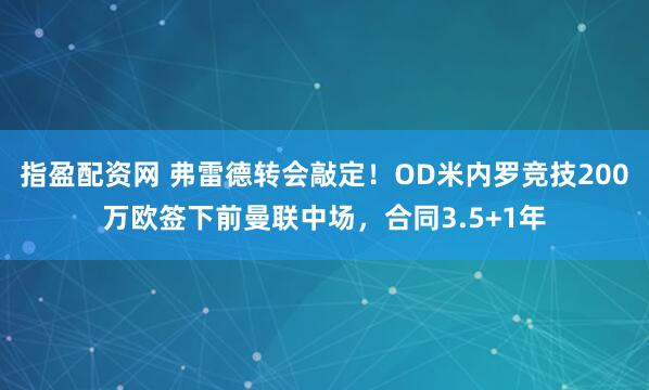 指盈配资网 弗雷德转会敲定!OD米内罗竞技200万欧签下前曼联中场,合同3.5+1年