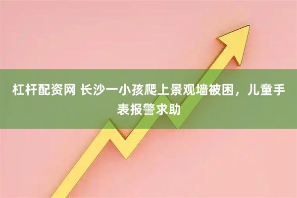 杠杆配资网 长沙一小孩爬上景观墙被困，儿童手表报警求助