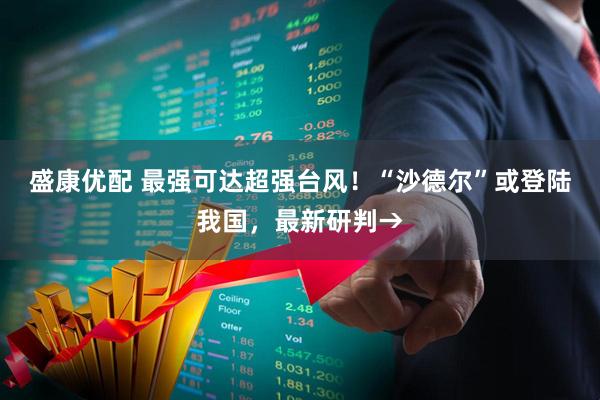 盛康优配 最强可达超强台风！“沙德尔”或登陆我国，最新研判→