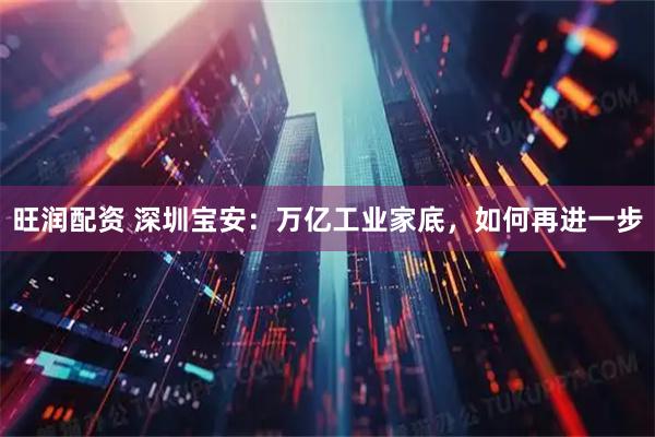 旺润配资 深圳宝安：万亿工业家底，如何再进一步