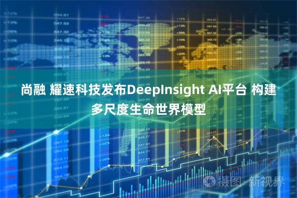 尚融 耀速科技发布DeepInsight AI平台 构建多尺度生命世界模型