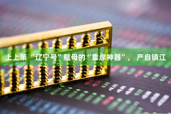 上上策 “辽宁号”航母的“靠岸神器”， 产自镇江
